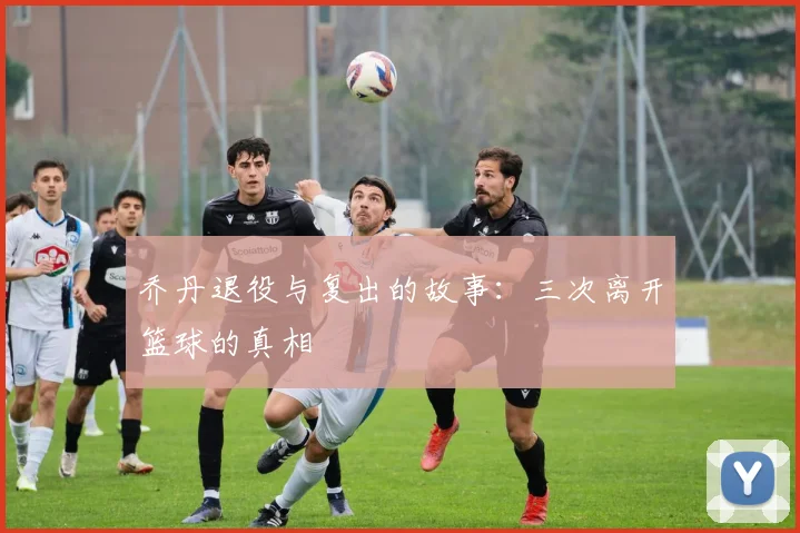 乔丹退役与复出的故事:三次离开篮球的真相
