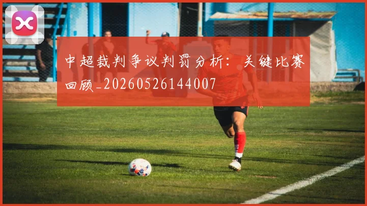 中超裁判争议判罚分析:关键比赛回顾_20260526144007