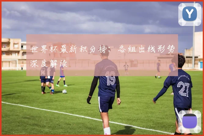 世界杯最新积分榜:各组出线形势深度解读