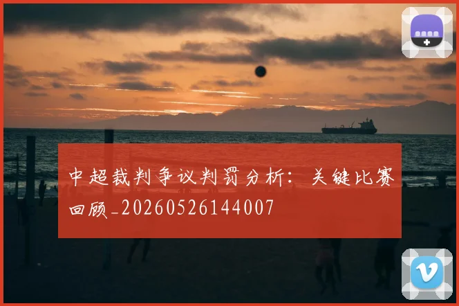 中超裁判争议判罚分析:关键比赛回顾_20260526144007