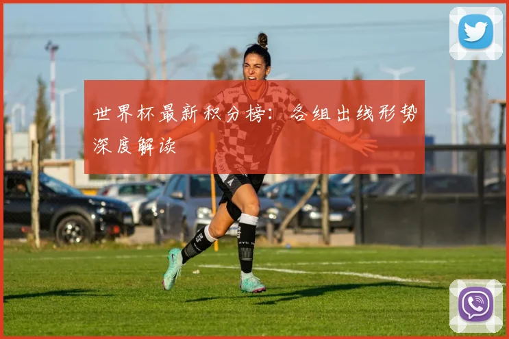 世界杯最新积分榜:各组出线形势深度解读