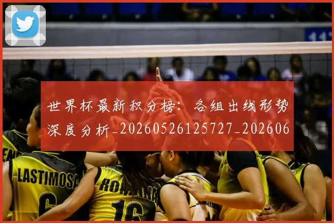 世界杯最新积分榜:各组出线形势深度分析_20260526125727_20260607160446